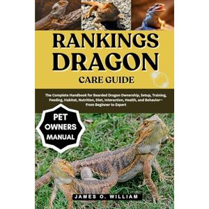 William, James o. RANKINGS DRAGON CARE GUIDE: The Complete Handbook for Bearded Dragon Ownership, Setup, Training, Feeding, Habitat, Nutrition, Diet, Interaction, Health, and Behavior—From Beginner to Expert William, James o. RANKINGS DRAGON CARE GUIDE: The Complete Handbook for Bearded Dragon Ownership, Setup, Training, Feeding, Habitat, Nutrition, Diet, Interaction, Health, and Behavior—From Beginner to Expert