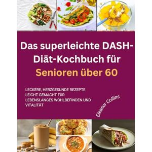 Collins, Eleanor Das superleichte DASH-Diät-Kochbuch für Senioren über 60: Leckere, herzgesunde Rezepte leicht gemacht für lebenslanges Wohlbefinden und Vitalität Collins, Eleanor Das superleichte DASH-Diät-Kochbuch für Senioren über 60: Leckere, herzgesunde Rezepte leicht gemacht für lebenslanges Wohlbefinden und Vitalität
