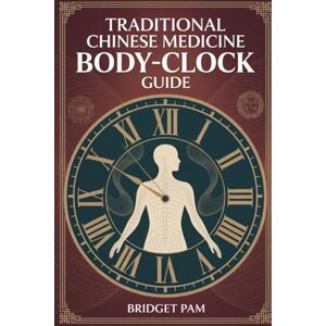 Pam, Bridget Traditional Chinese Medicine Body Clock Guide: A Comprehensive Guide to Using the Traditional Chinese Medicine to Heal, Balance, Reverse AILMENT, and Relieve Pain with Energy Flow Pam, Bridget Traditional Chinese Medicine Body Clock Guide: A Comprehensive Guide to Using the Traditional Chinese Medicine to Heal, Balance, Reverse AILMENT, and Relieve Pain with Energy Flow