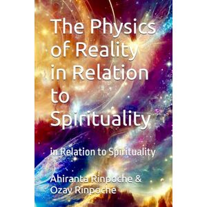 Rinpoche BSc MA, Ahiranta The Physics of Reality in Relation to Spirituality: in Relation to Spirituality Rinpoche BSc MA, Ahiranta The Physics of Reality in Relation to Spirituality: in Relation to Spirituality