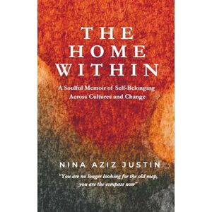 Aziz Justin, Nina The Home Within: A Soulful Memoir of Self-Belonging Across Cultures and Change Aziz Justin, Nina The Home Within: A Soulful Memoir of Self-Belonging Across Cultures and Change