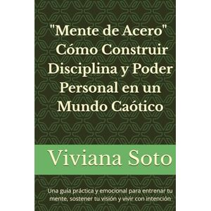 Soto, Viviana Mente de Acero: Cómo Construir Disciplina y Poder Personal en un Mundo Caótico: Una guía práctica y emocional para entrenar tu mente, sostener tu visión y vivir con intención Soto, Viviana Mente de Acero: Cómo Construir Disciplina y Poder Personal en un Mundo Caótico: Una guía práctica y emocional para entrenar tu mente, sostener tu visión y vivir con intención