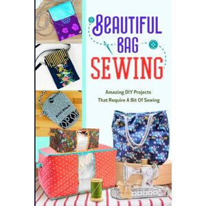 Weston, Charles Beautiful Bags Sewing: Amazing DIY Projects That Require A Bit Of Sewing: Sewing Bag Which You Will Use It Everyday Weston, Charles Beautiful Bags Sewing: Amazing DIY Projects That Require A Bit Of Sewing: Sewing Bag Which You Will Use It Everyday