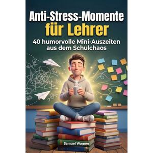 Wagner, Samuel Anti-Stress-Momente für Lehrer: 40 humorvolle Mini-Auszeiten aus dem Schulchaos Wagner, Samuel Anti-Stress-Momente für Lehrer: 40 humorvolle Mini-Auszeiten aus dem Schulchaos