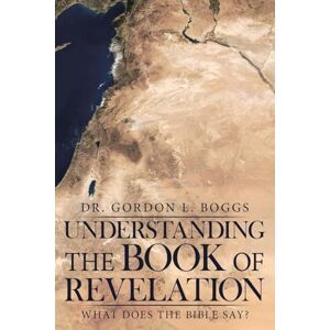 Boggs, Dr. Dr. Gordon L. L. Understanding the Book of Revelation: What Does the Bible Say? Boggs, Dr. Dr. Gordon L. L. Understanding the Book of Revelation: What Does the Bible Say?