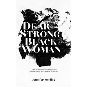 Sterling, Jennifer Dear Strong Black Woman: Letters of Nourishment and Reflection from One Strong Black Woman to Another Sterling, Jennifer Dear Strong Black Woman: Letters of Nourishment and Reflection from One Strong Black Woman to Another
