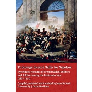 De Neef, Jonas To Scourge, Sweat & Suffer for Napoleon: Eyewitness Accounts of French (Allied) Officers and Soldiers during the Peninsular War (1807-1814) De Neef, Jonas To Scourge, Sweat & Suffer for Napoleon: Eyewitness Accounts of French (Allied) Officers and Soldiers during the Peninsular War (1807-1814)