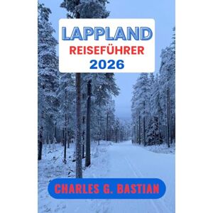 G. Bastian, Charles LAPPLAND REISEFÜHRER 2026: Entdecken Sie die Kultur und die zeitlosen Traditionen Nordeuropas G. Bastian, Charles LAPPLAND REISEFÜHRER 2026: Entdecken Sie die Kultur und die zeitlosen Traditionen Nordeuropas