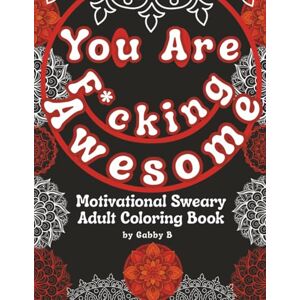 B, Gabby You are F*cking Awesome: A Motivational Sweary Adult Coloring Book with 60 Relaxing, Funny & Stress-Relief Mandalas B, Gabby You are F*cking Awesome: A Motivational Sweary Adult Coloring Book with 60 Relaxing, Funny & Stress-Relief Mandalas