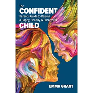Grant, Emma The Confident Parent's Guide to Raising a Happy, Healthy & Successful Child Grant, Emma The Confident Parent's Guide to Raising a Happy, Healthy & Successful Child