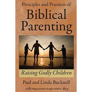 Bucknell, Paul Principles and Practices of Biblical Parenting: Raising Godly Children Bucknell, Paul Principles and Practices of Biblical Parenting: Raising Godly Children