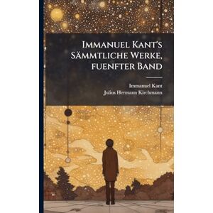 Kant, Immanuel Immanuel Kant's Sämmtliche Werke, fuenfter Band Kant, Immanuel Immanuel Kant's Sämmtliche Werke, fuenfter Band