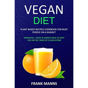 Manns, Frank Vegan Diet: Plant Based Recipes Cookbook for Busy People on a Budget (Breakfast, Lunch & Dinner Ideas to Keep You on the Track of Clean Eating) Manns, Frank Vegan Diet: Plant Based Recipes Cookbook for Busy People on a Budget (Breakfast, Lunch & Dinner Ideas to Keep You on the Track of Clean Eating)