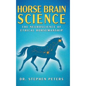 Peters, Dr. Stephen Horse Brain Science: The Neuroscience of Ethical Horsemanship Peters, Dr. Stephen Horse Brain Science: The Neuroscience of Ethical Horsemanship