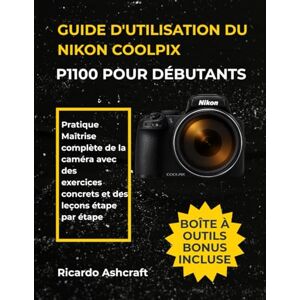 Ashcraft, Ricardo GUIDE D'UTILISATION DU NIKON COOLPIX P1100 POUR DÉBUTANTS: Pratique Maîtrise complète de la caméra avec des exercices concrets et des leçons étape par étape Ashcraft, Ricardo GUIDE D'UTILISATION DU NIKON COOLPIX P1100 POUR DÉBUTANTS: Pratique Maîtrise complète de la caméra avec des exercices concrets et des leçons étape par étape