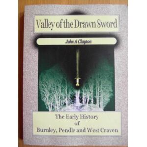 Clayton, John A Valley of the Drawn Sword: Early History of Burnley, Pendle and West Craven: The Early History of Burnley, Pendle and West Craven Clayton, John A Valley of the Drawn Sword: Early History of Burnley, Pendle and West Craven: The Early History of Burnley, Pendle and West Craven
