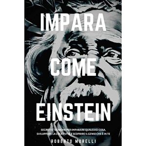 Morelli, Roberto IMPARA COME EINSTEIN: Segreti e tecniche per imparare qualsiasi cosa, sviluppare la creatività e scoprire il Genio che è in te: 1 (Strategie dei Geni) Morelli, Roberto IMPARA COME EINSTEIN: Segreti e tecniche per imparare qualsiasi cosa, sviluppare la creatività e scoprire il Genio che è in te: 1 (Strategie dei Geni)