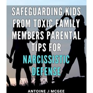 .I Mcgee, Antoine Safeguarding Kids from Toxic Family Members: Parental Tips for Narcissistic Defense.: Protecting Your Child from Deleterious Relatives: Effective ... to Shield Against Narcissistic Attacks. .I Mcgee, Antoine Safeguarding Kids from Toxic Family Members: Parental Tips for Narcissistic Defense.: Protecting Your Child from Deleterious Relatives: Effective ... to Shield Against Narcissistic Attacks.