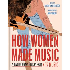 National Public Radio, Inc How Women Made Music: A Revolutionary History from NPR Music National Public Radio, Inc How Women Made Music: A Revolutionary History from NPR Music