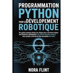 FLINT, NORA Programmation Python pour le développement robotique: Un guide pratique étape par étape pour construire des robots intelligents, du niveau débutant au ... des projets concrets et des exemples de code. FLINT, NORA Programmation Python pour le développement robotique: Un guide pratique étape par étape pour construire des robots intelligents, du niveau débutant au ... des projets concrets et des exemples de code.