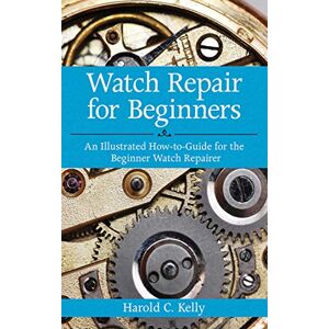 Kelly, Harold C. Watch Repair for Beginners: An Illustrated How-To Guide for the Beginner Watch Repairer Kelly, Harold C. Watch Repair for Beginners: An Illustrated How-To Guide for the Beginner Watch Repairer