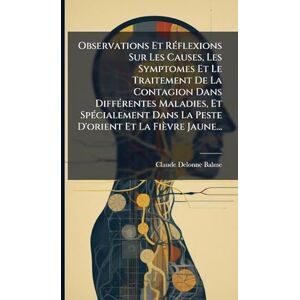 Balme, Claude Delonne Observations Et RÃ(c)flexions Sur Les Causes, Les Symptomes Et Le Traitement De La Contagion Dans DiffÃ(c)rentes Maladies, Et SpÃ(c)cialement Dans La Peste D'orient Et La Fièvre Jaune... Balme, Claude Delonne Observations Et RÃ(c)flexions Sur Les Causes, Les Symptomes Et Le Traitement De La Contagion Dans DiffÃ(c)rentes Maladies, Et SpÃ(c)cialement Dans La Peste D'orient Et La Fièvre Jaune...