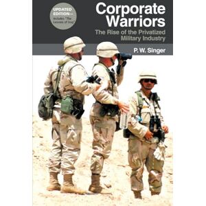 Singer, P. W. Corporate Warriors: The Rise of the Privatized Military Industry (Cornell Studies in Security Affairs) Singer, P. W. Corporate Warriors: The Rise of the Privatized Military Industry (Cornell Studies in Security Affairs)