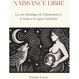 Louve, Femme Naissance Libre : La Voie Initiatique De L’Enfantement Et Le Retour À La Sagesse Instinctive: Et Si Votre Corps Savait Déjà Comment Accoucher ? Un ... Confiance En Soi Et Enfanter En Liberté. Louve, Femme Naissance Libre : La Voie Initiatique De L’Enfantement Et Le Retour À La Sagesse Instinctive: Et Si Votre Corps Savait Déjà Comment Accoucher ? Un ... Confiance En Soi Et Enfanter En Liberté.