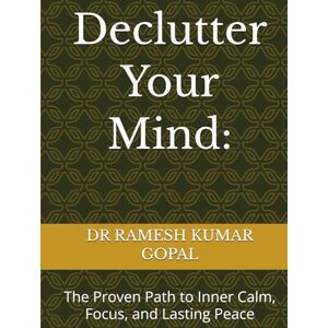 GOPAL, DR RAMESH KUMAR Declutter Your Mind:: The Proven Path to Inner Calm, Focus, and Lasting Peace GOPAL, DR RAMESH KUMAR Declutter Your Mind:: The Proven Path to Inner Calm, Focus, and Lasting Peace