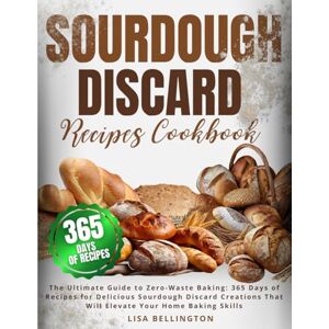Bellington, Lisa Sourdough Discard Recipes Cookbook: The Ultimate Guide to Zero-Waste Baking: 365 Days of Recipes for Delicious Sourdough Discard Creations That Will Elevate Your Home Baking Skills Bellington, Lisa Sourdough Discard Recipes Cookbook: The Ultimate Guide to Zero-Waste Baking: 365 Days of Recipes for Delicious Sourdough Discard Creations That Will Elevate Your Home Baking Skills