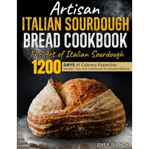 Bianchi, Enea Artisan Italian Sourdough Bread Cookbook: The Art of Italian Sourdough 1200 days of Culinary Expertise: Recipes, Tips, and Techniques for Artisanal Baking Bianchi, Enea Artisan Italian Sourdough Bread Cookbook: The Art of Italian Sourdough 1200 days of Culinary Expertise: Recipes, Tips, and Techniques for Artisanal Baking