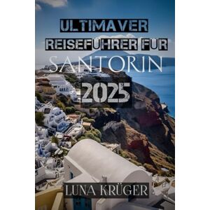 KRÜGER, LUNA ULTIMATIVER REISEFÜHRER FÜR SANTORIN 2025: „Wo Feuer auf Meer trifft: Ihr umfassendster Reiseführer 2025 zum Juwel der Kykladen“ KRÜGER, LUNA ULTIMATIVER REISEFÜHRER FÜR SANTORIN 2025: „Wo Feuer auf Meer trifft: Ihr umfassendster Reiseführer 2025 zum Juwel der Kykladen“