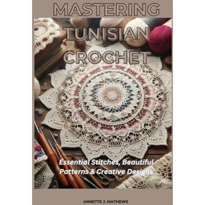 MATHEWS, ANNETTE J. MASTERING TUNISIAN CROCHET: Essential Stitches, Beautiful Patterns & Creative Designs MATHEWS, ANNETTE J. MASTERING TUNISIAN CROCHET: Essential Stitches, Beautiful Patterns & Creative Designs