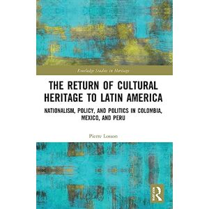 Losson, Pierre The Return of Cultural Heritage to Latin America: Nationalism, Policy, and Politics in Colombia, Mexico, and Peru (Routledge Studies in Heritage) Losson, Pierre The Return of Cultural Heritage to Latin America: Nationalism, Policy, and Politics in Colombia, Mexico, and Peru (Routledge Studies in Heritage)