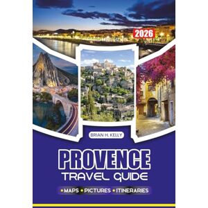 KELLY, BRIAN H. PROVENCE TRAVEL GUIDE 2026: Step-by-Step Tips for Safe, Memorable, and Immersive Trip to France’s Most Picturesque Villages, Lavender Fields, and Cultural Hotspots KELLY, BRIAN H. PROVENCE TRAVEL GUIDE 2026: Step-by-Step Tips for Safe, Memorable, and Immersive Trip to France’s Most Picturesque Villages, Lavender Fields, and Cultural Hotspots