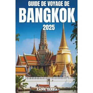 Terra, Zane GUIDE DE VOYAGE DE BANGKOK 2025: Explorez les sites, les saveurs et l'esprit de la capitale de la Thaïlande Terra, Zane GUIDE DE VOYAGE DE BANGKOK 2025: Explorez les sites, les saveurs et l'esprit de la capitale de la Thaïlande