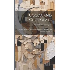 Company, Walter Baker & Cocoa and Chocolate: A Short History of Their Production and Use, With Full and Particular Account O Company, Walter Baker & Cocoa and Chocolate: A Short History of Their Production and Use, With Full and Particular Account O