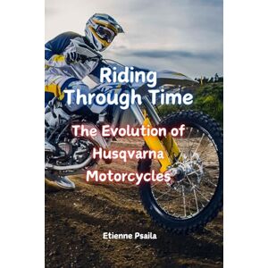 Psaila, Etienne Riding Through Time: The Evolution of Husqvarna Motorcycles Psaila, Etienne Riding Through Time: The Evolution of Husqvarna Motorcycles