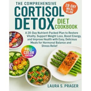 Prager, Laura S. THE COMPREHENSIVE CORTISOL DETOX DIET COOKBOOK: A 28-Day Nutrient-Packed Plan to Restore Vitality, Support Weight Loss, Boost Energy, and Improve Health with Easy, Delicious Meals for Hormonal Balance Prager, Laura S. THE COMPREHENSIVE CORTISOL DETOX DIET COOKBOOK: A 28-Day Nutrient-Packed Plan to Restore Vitality, Support Weight Loss, Boost Energy, and Improve Health with Easy, Delicious Meals for Hormonal Balance