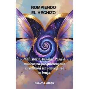ARIAS, KELLY J. ROMPIENDO EL HECHIZO: Mi historia, tus alas: Para la madrastra que quiere sanar su relación sin convertirse en bruja. ARIAS, KELLY J. ROMPIENDO EL HECHIZO: Mi historia, tus alas: Para la madrastra que quiere sanar su relación sin convertirse en bruja.