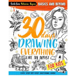 Rogers, Patricia 30 days Drawing Everything Like an Artist: Cute Step-by-step Sketching Guide for Kids (How to Draw Guide for Beginners) Rogers, Patricia 30 days Drawing Everything Like an Artist: Cute Step-by-step Sketching Guide for Kids (How to Draw Guide for Beginners)