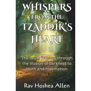 Allen, Rav Hoshea Yissachar Whispers from the Tzaddik’s Heart: The Soul’s Journey Through the Illusion of Darkness to Truth and Redemption Allen, Rav Hoshea Yissachar Whispers from the Tzaddik’s Heart: The Soul’s Journey Through the Illusion of Darkness to Truth and Redemption