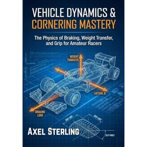 Sterling, Axel Vehicle Dynamics & Cornering Mastery: The Physics of Braking, Weight Transfer, and Grip for Amateur Racers. (Garage Racer's Engineering Series) Sterling, Axel Vehicle Dynamics & Cornering Mastery: The Physics of Braking, Weight Transfer, and Grip for Amateur Racers. (Garage Racer's Engineering Series)