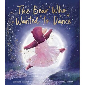 Stansbie, Stephanie The Bear Who Wanted to Dance Stansbie, Stephanie The Bear Who Wanted to Dance