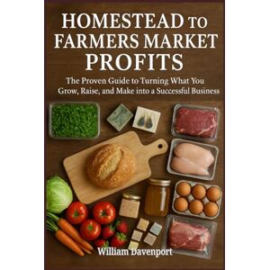 Davenport, William Homestead to Farmers Market Profits: The Proven Guide to Turning What You Grow, Raise, and Make into a Successful Business Davenport, William Homestead to Farmers Market Profits: The Proven Guide to Turning What You Grow, Raise, and Make into a Successful Business
