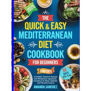 Sanchez, Amanda The Quick & Easy Mediterranean Diet Cookbook for Beginners: 2000 Days of Healthy, Delicious Recipes with Wholesome Ingredients, including a 60-Day Meal Plan for Busy Lifestyles and Flavorful Cuisin Sanchez, Amanda The Quick & Easy Mediterranean Diet Cookbook for Beginners: 2000 Days of Healthy, Delicious Recipes with Wholesome Ingredients, including a 60-Day Meal Plan for Busy Lifestyles and Flavorful Cuisin