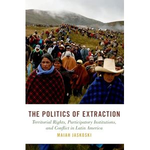 Jaskoski, Maiah The Politics of Extraction: Territorial Rights, Participatory Institutions, and Conflict in Latin America (Studies in Comparative Energy and Environmental Politics) Jaskoski, Maiah The Politics of Extraction: Territorial Rights, Participatory Institutions, and Conflict in Latin America (Studies in Comparative Energy and Environmental Politics)