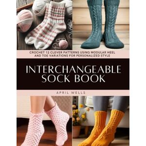Wells, April Interchangeable Sock Book: Crochet 12 Clever Patterns Using Modular Heel and Toe Variations for Personalized Style Wells, April Interchangeable Sock Book: Crochet 12 Clever Patterns Using Modular Heel and Toe Variations for Personalized Style