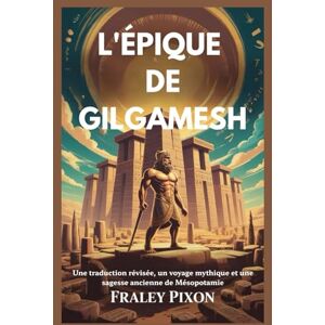 Pixon, Fraley L'ÉPIQUE DE GILGAMESH: Une traduction révisée, un voyage mythique et une sagesse ancienne de Mésopotamie Pixon, Fraley L'ÉPIQUE DE GILGAMESH: Une traduction révisée, un voyage mythique et une sagesse ancienne de Mésopotamie