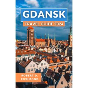 D. Richmond, Robert Gdansk Travel Guide 2024: A Comprehensive Journey through Enchanting Alleys, Historic Wharfs, and Cultural Wonders of Poland's Coastal Gem D. Richmond, Robert Gdansk Travel Guide 2024: A Comprehensive Journey through Enchanting Alleys, Historic Wharfs, and Cultural Wonders of Poland's Coastal Gem